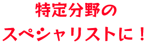 特定分野のスペシャリストに!